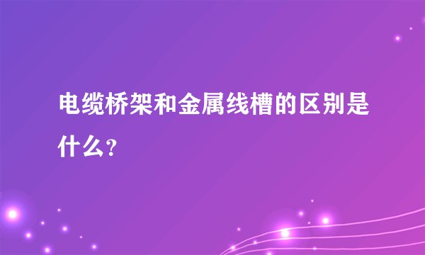 电缆桥架和金属线槽的区别是什么?
