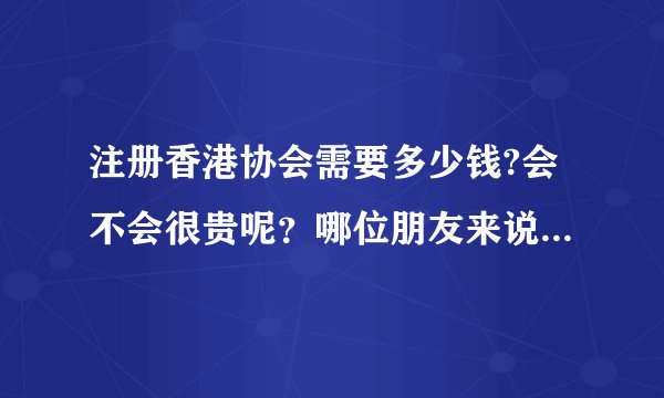 注册香港协会需要多少钱?会不会很贵呢？哪位朋友来说一下呢？