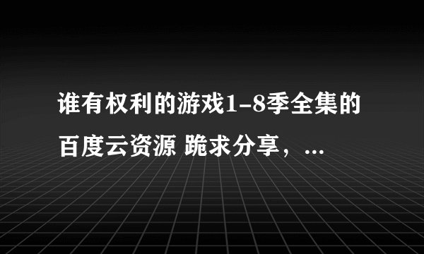 谁有权利的游戏1-8季全集的百度云资源 跪求分享，谢谢大佬！