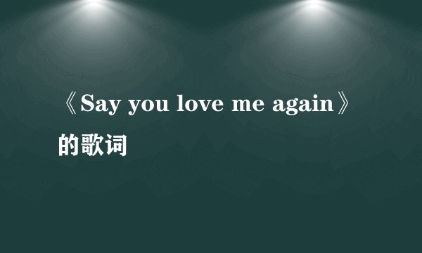 《Say you love me again》的歌词
