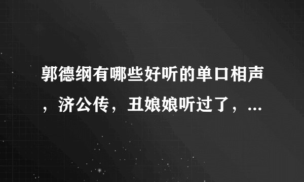 郭德纲有哪些好听的单口相声,济公传,丑娘娘听过了,还有那些有意思的单口啊?