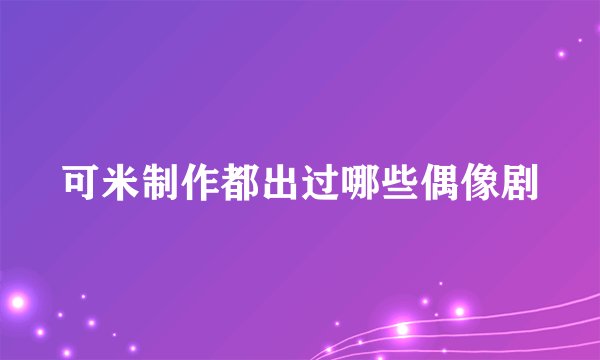 可米制作都出过哪些偶像剧