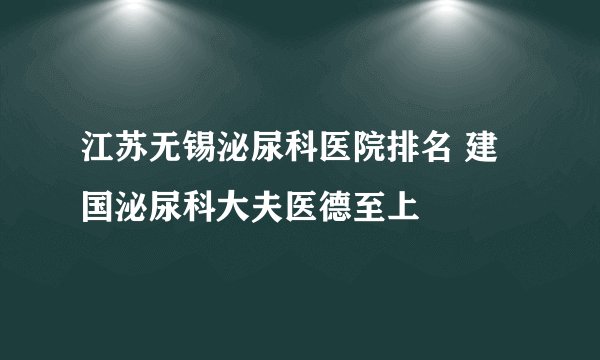 江苏无锡泌尿科医院排名 建国泌尿科大夫医德至上