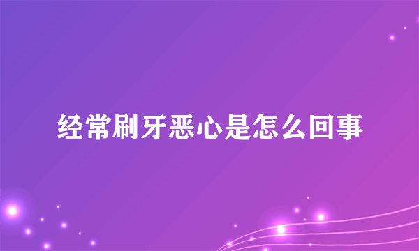 经常刷牙恶心是怎么回事