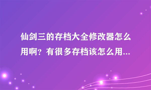 仙剑三的存档大全修改器怎么用啊？有很多存档该怎么用于游戏？