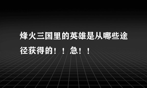烽火三国里的英雄是从哪些途径获得的！！急！！