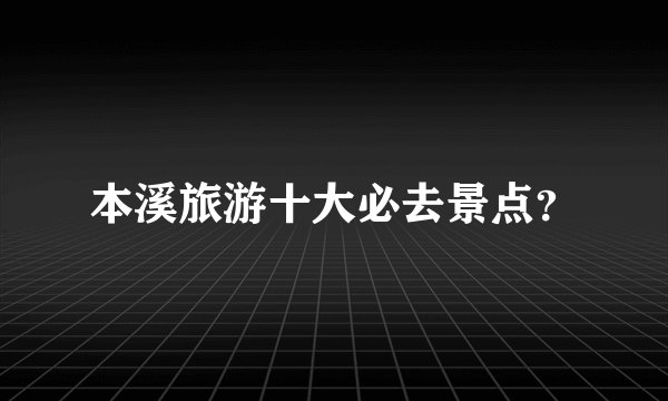 本溪旅游十大必去景点？