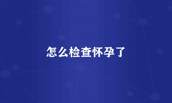 怎么检查怀孕了