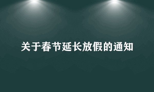关于春节延长放假的通知