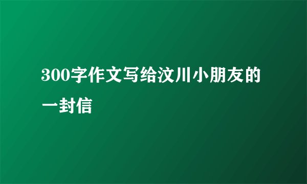 300字作文写给汶川小朋友的一封信