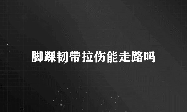 脚踝韧带拉伤能走路吗