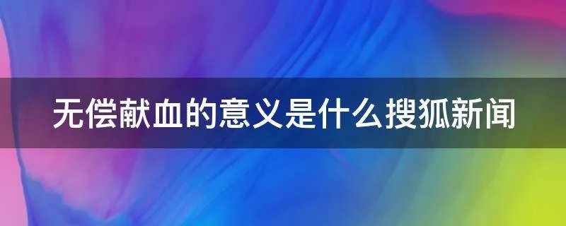 无偿献血的意义是什么搜狐新闻