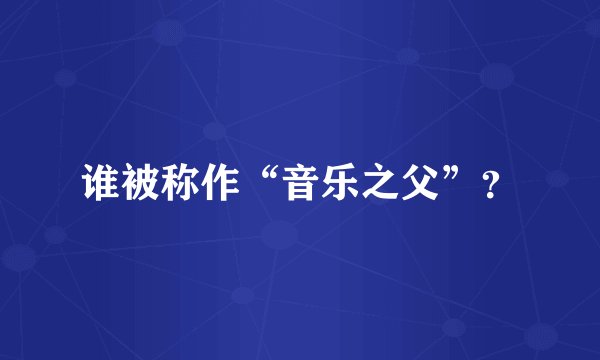 谁被称作“音乐之父”？