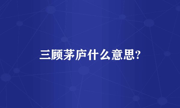 三顾茅庐什么意思?