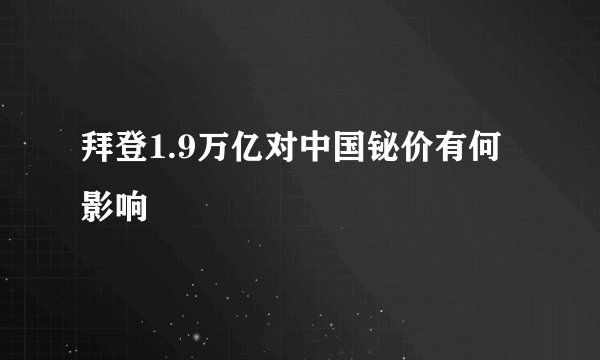 拜登1.9万亿对中国铋价有何影响