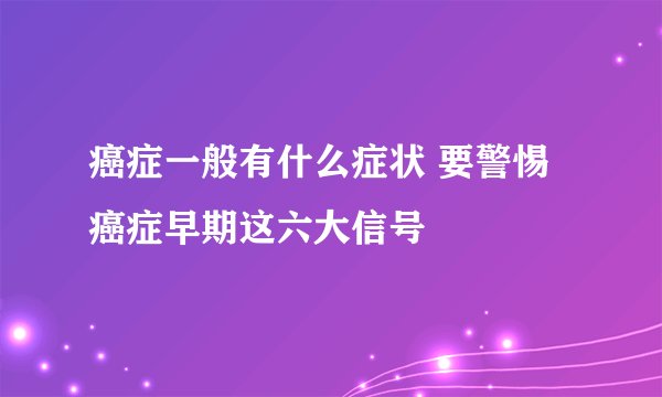 癌症一般有什么症状 要警惕癌症早期这六大信号