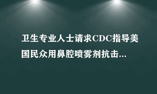 卫生专业人士请求CDC指导美国民众用鼻腔喷雾剂抗击COVID-19大流行，指导医生用其治疗患者