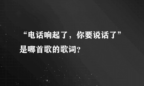 “电话响起了,你要说话了”是哪首歌的歌词?