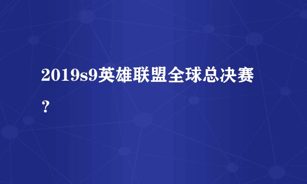 2019s9英雄联盟全球总决赛?