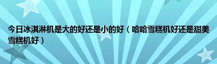 今日冰淇淋机是大的好还是小的好（哈哈雪糕机好还是甜美雪糕机好）