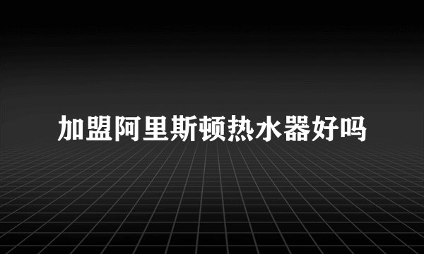 加盟阿里斯顿热水器好吗