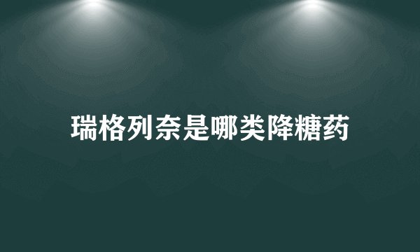 瑞格列奈是哪类降糖药