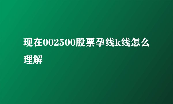 现在002500股票孕线k线怎么理解