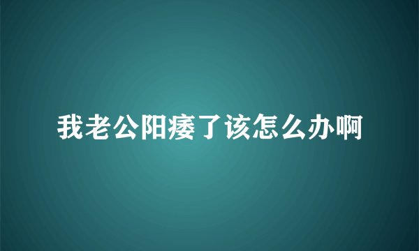 我老公阳痿了该怎么办啊