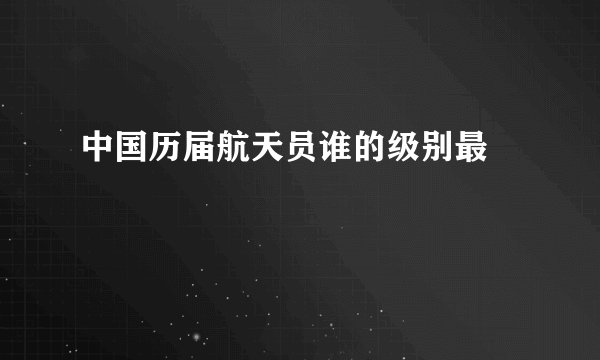中国历届航天员谁的级别最髙