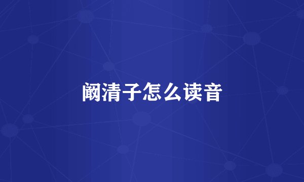 阚清子怎么读音