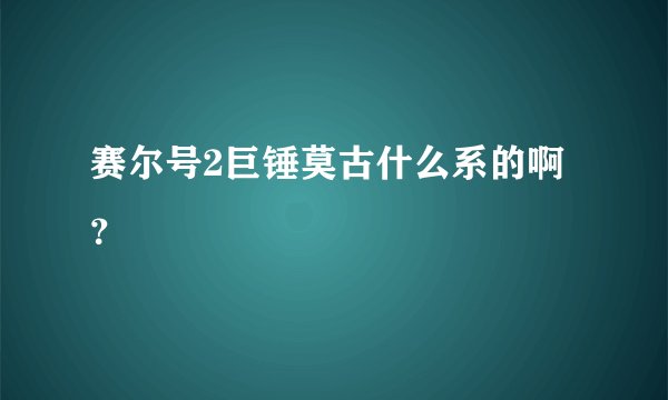 赛尔号2巨锤莫古什么系的啊？