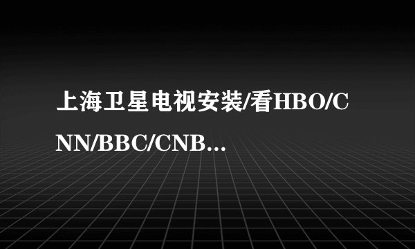 上海卫星电视安装/看HBO/CNN/BBC/CNBC/TVBS/等节目要怎么样才能安装！？