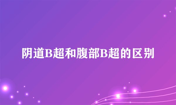 阴道B超和腹部B超的区别