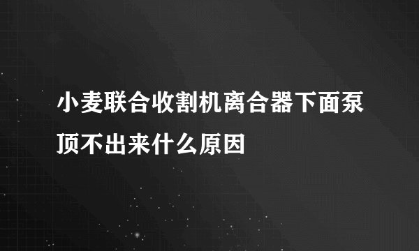 小麦联合收割机离合器下面泵顶不出来什么原因