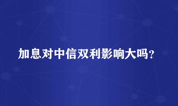 加息对中信双利影响大吗?
