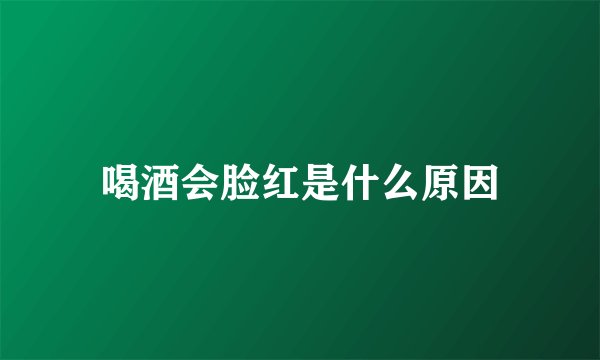 喝酒会脸红是什么原因
