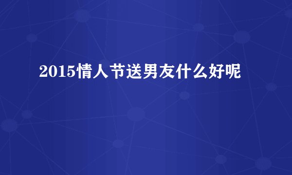 2015情人节送男友什么好呢