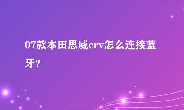 07款本田思威crv怎么连接蓝牙？