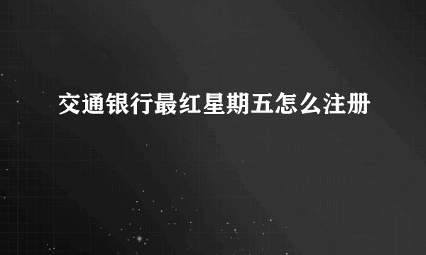 交通银行最红星期五怎么注册