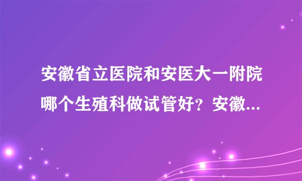 安徽省立医院和安医大一附院哪个生殖科做试管好?安徽省立医院试管婴儿费用多少?