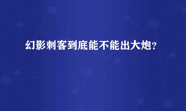 幻影刺客到底能不能出大炮?