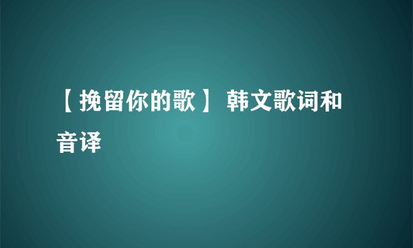 【挽留你的歌】 韩文歌词和音译