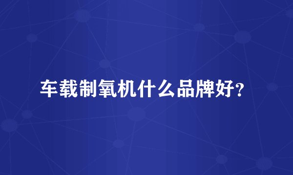 车载制氧机什么品牌好?