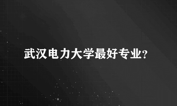 武汉电力大学最好专业？