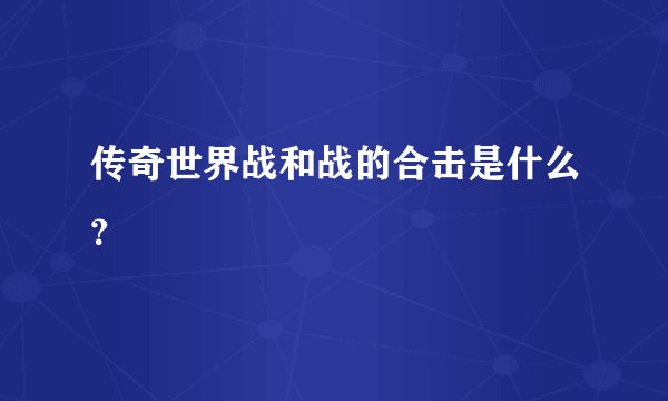 传奇世界战和战的合击是什么？