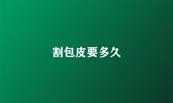 割包皮要多久
