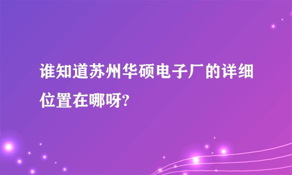 谁知道苏州华硕电子厂的详细位置在哪呀?