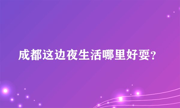 成都这边夜生活哪里好耍？