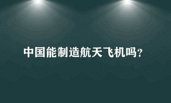 中国能制造航天飞机吗?