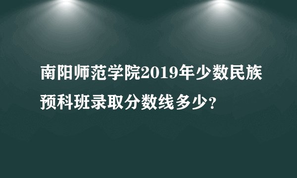 南阳师范学院2019年少数民族预科班录取分数线多少?